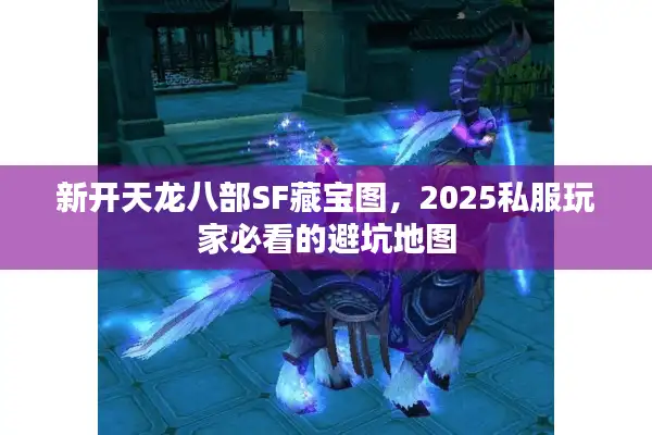 新开天龙八部SF藏宝图，2025私服玩家必看的避坑地图