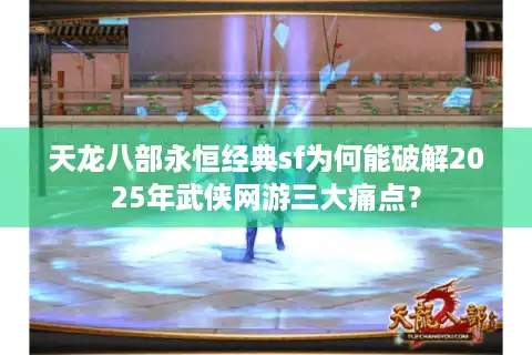 天龙八部永恒经典sf为何能破解2025年武侠网游三大痛点？