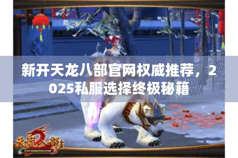 新开天龙八部官网权威推荐，2025私服选择终极秘籍