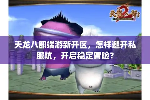 天龙八部端游新开区，怎样避开私服坑，开启稳定冒险？