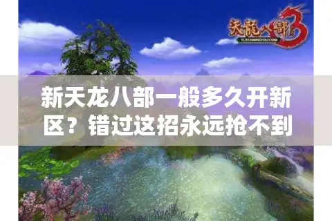 新天龙八部一般多久开新区？错过这招永远抢不到首服福利！