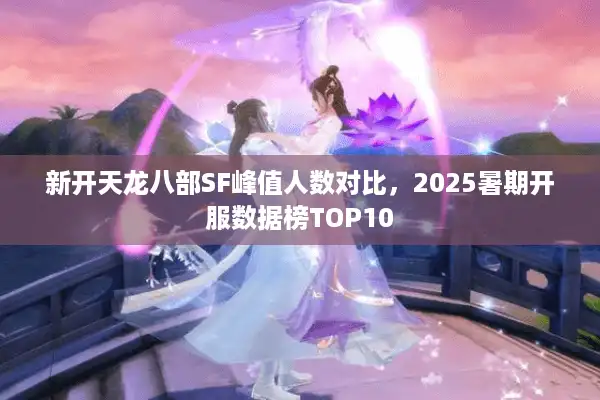 新开天龙八部SF峰值人数对比，2025暑期开服数据榜TOP10
