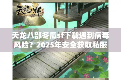 天龙八部冬瓜sf下载遇到病毒风险？2025年安全获取私服的三重验证法