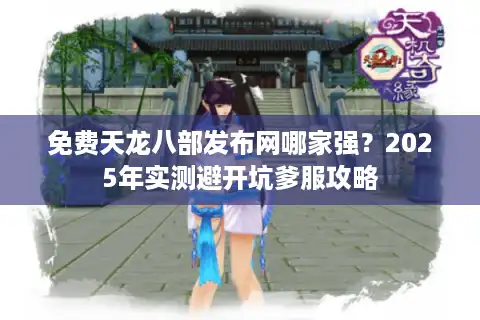 免费天龙八部发布网哪家强？2025年实测避开坑爹服攻略