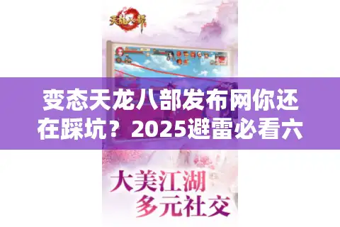 变态天龙八部发布网你还在踩坑？2025避雷必看六步筛选法