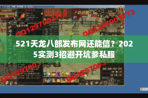 521天龙八部发布网还能信？2025实测3招避开坑爹私服
