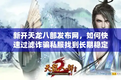 新开天龙八部发布网，如何快速过滤诈骗私服找到长期稳定版？