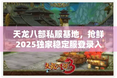 天龙八部私服基地，抢鲜2025独家稳定服登录入口速通