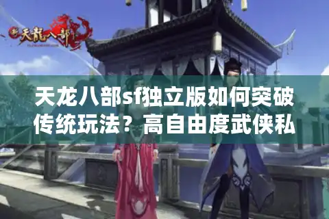 天龙八部sf独立版如何突破传统玩法？高自由度武侠私服推荐