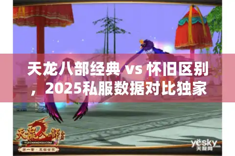 天龙八部经典 vs 怀旧区别，2025私服数据对比独家秘籍