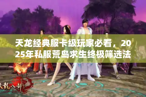 天龙经典服卡级玩家必看，2025年私服荒岛求生终极筛选法