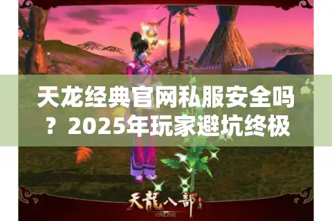 天龙经典官网私服安全吗？2025年玩家避坑终极秘诀揭示