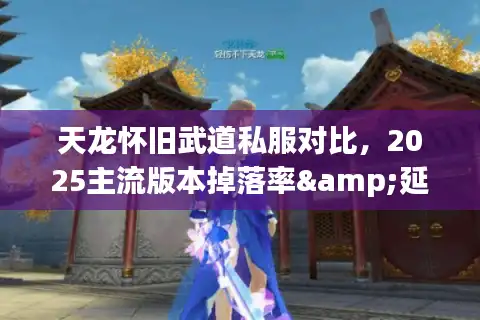 天龙怀旧武道私服对比，2025主流版本掉落率&延迟实测报告
