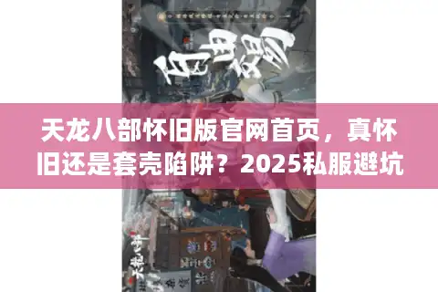 天龙八部怀旧版官网首页，真怀旧还是套壳陷阱？2025私服避坑实战手册