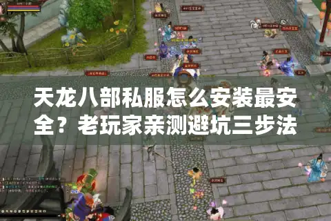 天龙八部私服怎么安装最安全？老玩家亲测避坑三步法
