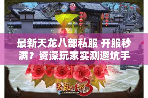 最新天龙八部私服 开服秒满?资深玩家实测避坑手册 最新天龙八部私服 开服秒满?资深玩家实测避坑手册