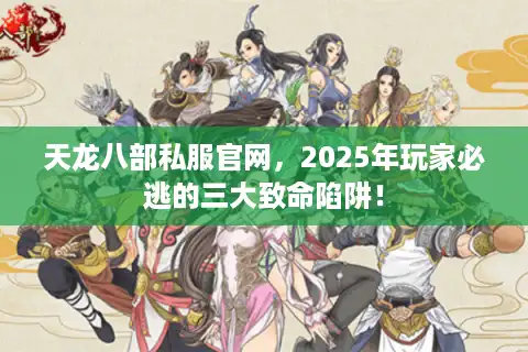 天龙八部私服官网，2025年玩家必逃的三大致命陷阱！