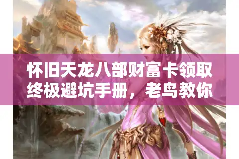 怀旧天龙八部财富卡领取终极避坑手册，老鸟教你选对私服稳拿福利