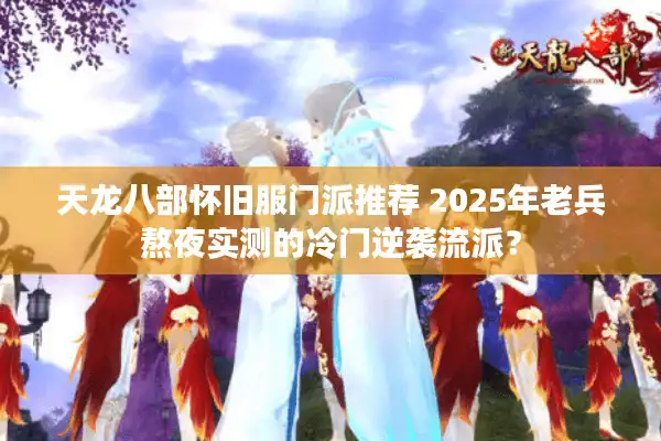 天龙八部怀旧服门派推荐 2025年老兵熬夜实测的冷门逆袭流派？