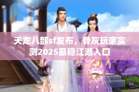 天龙八部sf发布，骨灰玩家实测2025最稳江湖入口