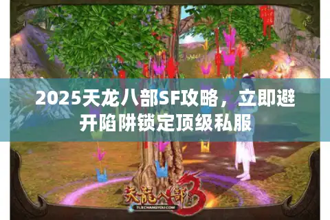 2025天龙八部SF攻略，立即避开陷阱锁定顶级私服