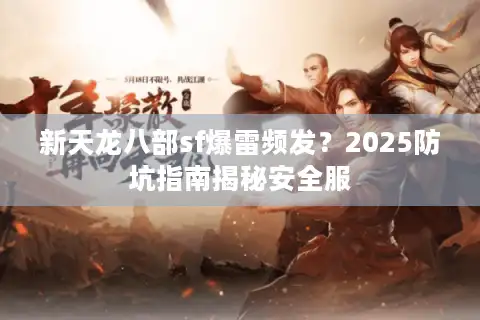 新天龙八部sf爆雷频发？2025防坑指南揭秘安全服