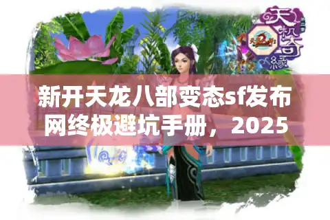新开天龙八部变态sf发布网终极避坑手册，2025私服玩家自救指南