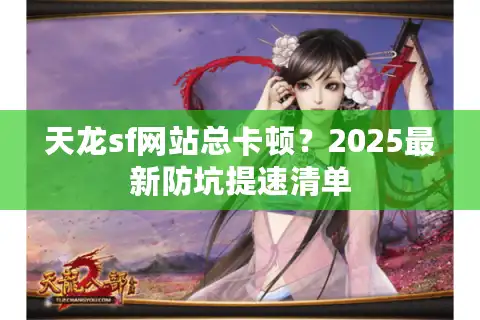 天龙sf网站总卡顿？2025最新防坑提速清单