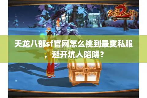 天龙八部sf官网怎么挑到最爽私服，避开坑人陷阱？