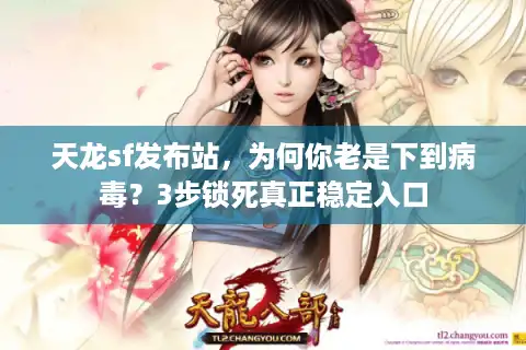 天龙sf发布站，为何你老是下到病毒？3步锁死真正稳定入口