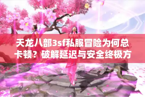 天龙八部3sf私服冒险为何总卡顿？破解延迟与安全终极方案
