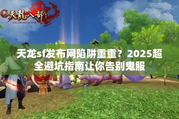 天龙sf发布网陷阱重重？2025超全避坑指南让你告别鬼服