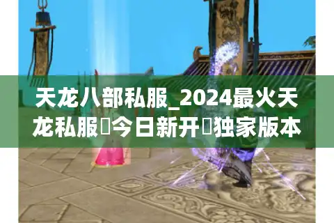 天龙八部私服_2024最火天龙私服▶今日新开◀独家版本福利服排行榜
