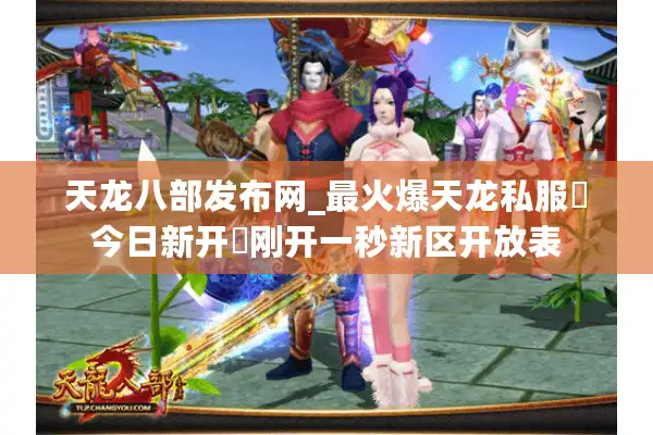 天龙八部发布网_最火爆天龙私服▷今日新开◁刚开一秒新区开放表