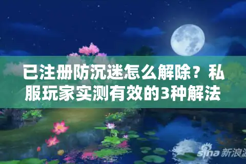 已注册防沉迷怎么解除？私服玩家实测有效的3种解法+避坑指南