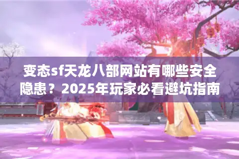 变态sf天龙八部网站有哪些安全隐患？2025年玩家必看避坑指南