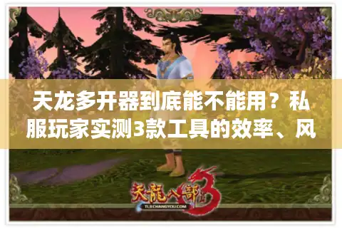 天龙多开器到底能不能用？私服玩家实测3款工具的效率、风险与版本适配真相