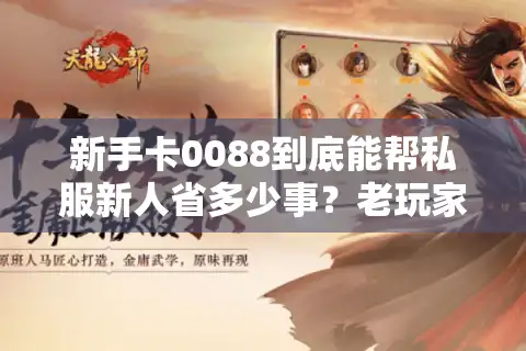 新手卡0088到底能帮私服新人省多少事？老玩家实测3个版本的隐藏福利