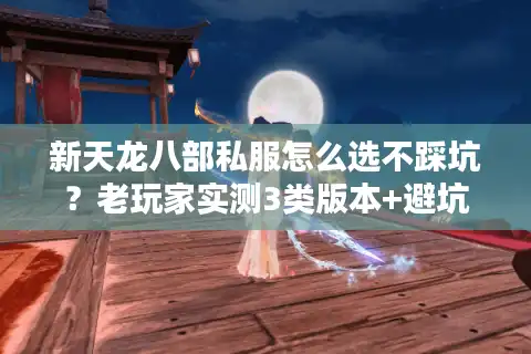 新天龙八部私服怎么选不踩坑？老玩家实测3类版本+避坑攻略全揭秘