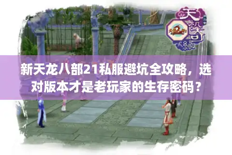 新天龙八部21私服避坑全攻略，选对版本才是老玩家的生存密码？