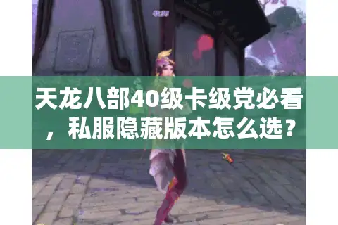 天龙八部40级卡级党必看，私服隐藏版本怎么选？3个实战坑我替你踩过了
