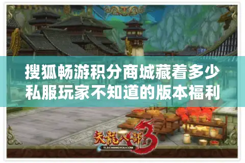 搜狐畅游积分商城藏着多少私服玩家不知道的版本福利？老玩家实测拆解