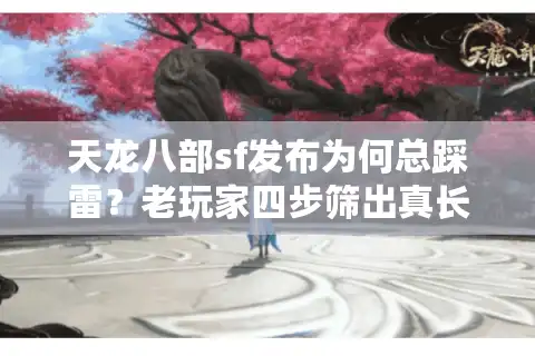 天龙八部sf发布为何总踩雷？老玩家四步筛出真长久服