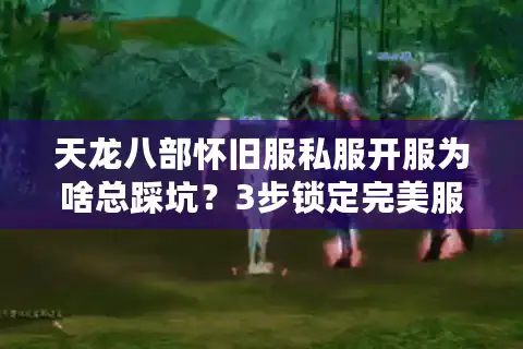 天龙八部怀旧服私服开服为啥总踩坑？3步锁定完美服务器