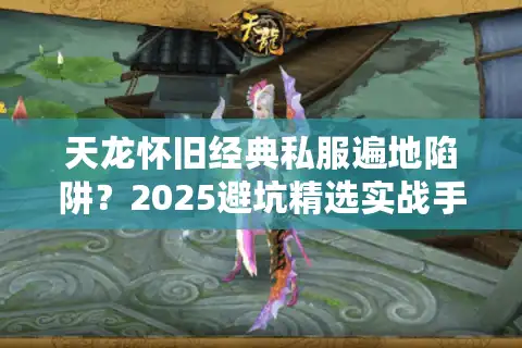 天龙怀旧经典私服遍地陷阱？2025避坑精选实战手册
