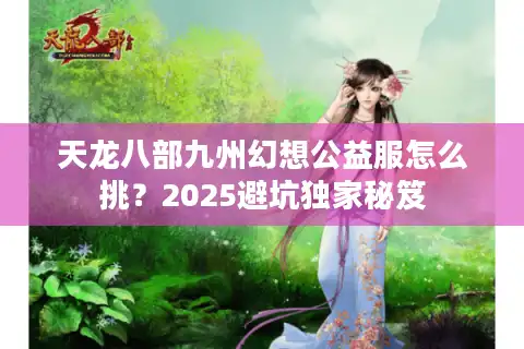 天龙八部九州幻想公益服怎么挑？2025避坑独家秘笈