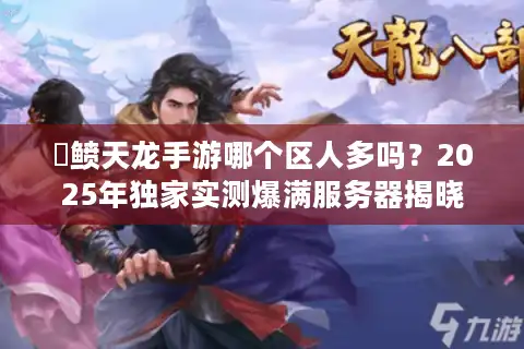 侻鲼天龙手游哪个区人多吗？2025年独家实测爆满服务器揭晓