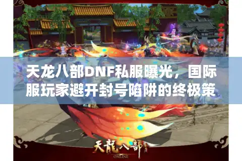 天龙八部DNF私服曝光，国际服玩家避开封号陷阱的终极策略