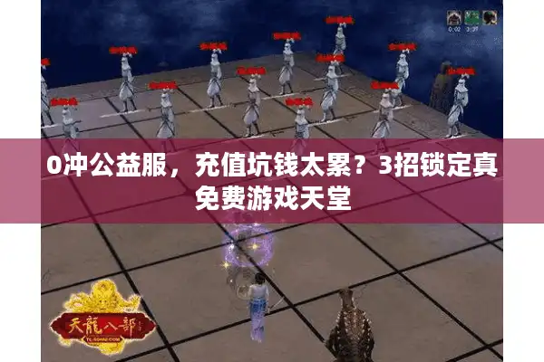 0冲公益服，充值坑钱太累？3招锁定真免费游戏天堂