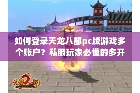 如何登录天龙八部pc版游戏多个账户？私服玩家必懂的多开诀窍